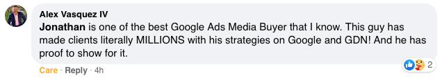 Jonathan is one of the best Google Ads Media Buyer that I know. This guy has made clients literally MILLIONS with his strategies on Google and GDN! And he has proof to show for it.